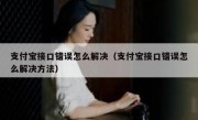 支付宝接口错误怎么解决（支付宝接口错误怎么解决方法）