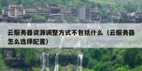 云服务器资源调整方式不包括什么（云服务器怎么选择配置）