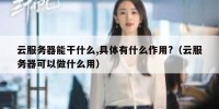 云服务器能干什么,具体有什么作用?（云服务器可以做什么用）