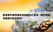 租用国外服务器能逃避国内打击吗（国外租服务器国内能查到吗）