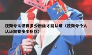 视频号认证要多少粉丝才能认证（视频号个人认证需要多少粉丝）