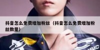 抖音怎么免费增加粉丝（抖音怎么免费增加粉丝数量）