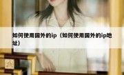 如何使用国外的ip（如何使用国外的ip地址）