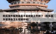购买海外服务器是不是就能上外网了（购买国外服务器怎么搭建环境）