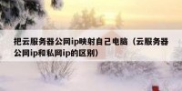 把云服务器公网ip映射自己电脑（云服务器公网ip和私网ip的区别）