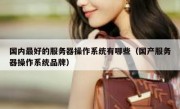 国内最好的服务器操作系统有哪些（国产服务器操作系统品牌）