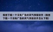 我想下载一个没有广告的天气预报软件（我想下载一个没有广告的天气预报软件怎么下载）