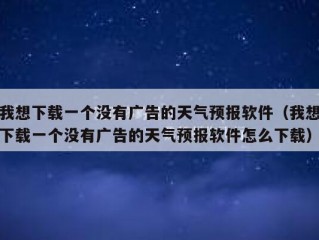 我想下载一个没有广告的天气预报软件（我想下载一个没有广告的天气预报软件怎么下载）