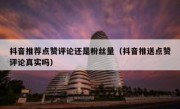 抖音推荐点赞评论还是粉丝量（抖音推送点赞评论真实吗）