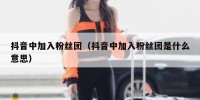 抖音中加入粉丝团（抖音中加入粉丝团是什么意思）