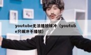 youtube无法播放缓冲（youtube只缓冲不播放）