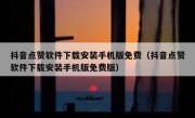 抖音点赞软件下载安装手机版免费（抖音点赞软件下载安装手机版免费版）