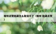 推特点赞隐藏怎么取消不了（推特 隐藏点赞）