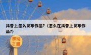抖音上怎么发布作品?（怎么在抖音上发布作品?）