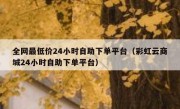 全网最低价24小时自助下单平台（彩虹云商城24小时自助下单平台）