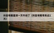 抖音观看量到一万不动了（抖音观看率高达1万）