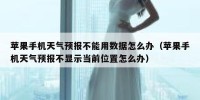 苹果手机天气预报不能用数据怎么办（苹果手机天气预报不显示当前位置怎么办）