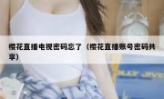 樱花直播电视密码忘了（樱花直播账号密码共享）
