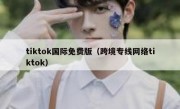 tiktok国际免费版（跨境专线网络tiktok）