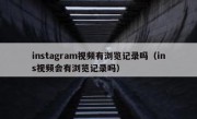 instagram视频有浏览记录吗（ins视频会有浏览记录吗）