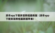 派币app下载安装教程最新版（派币app下载安装教程最新版苹果）