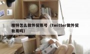 推特怎么做外贸账号（twitter做外贸有用吗）