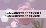 youtube可以看到别人的观看记录吗（youtube可以看到别人的观看记录吗）