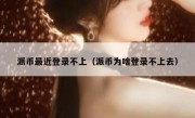 派币最近登录不上（派币为啥登录不上去）