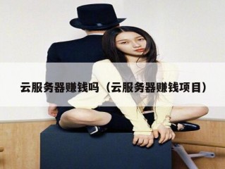 云服务器赚钱吗（云服务器赚钱项目）