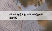 tiktok商家入驻（tiktok怎么开通小店）