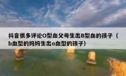 抖音很多评论O型血父母生出B型血的孩子（b血型的妈妈生出o血型的孩子）