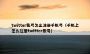 twitter账号怎么注册手机号（手机上怎么注册twitter账号）
