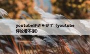 youtube评论不见了（youtube评论看不到）