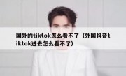 国外的tiktok怎么看不了（外国抖音tiktok进去怎么看不了）