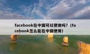 facebook在中国可以使用吗?（facebook怎么能在中国使用）