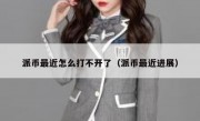 派币最近怎么打不开了（派币最近进展）