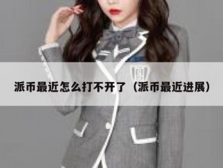 派币最近怎么打不开了（派币最近进展）