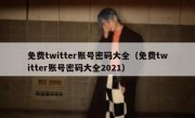 免费twitter账号密码大全（免费twitter账号密码大全2021）