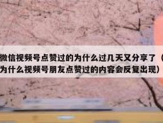 微信视频号点赞过的为什么过几天又分享了（为什么视频号朋友点赞过的内容会反复出现）