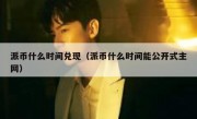 派币什么时间兑现（派币什么时间能公开式主网）