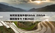 如何安装海外版tiktok（tiktok国际版官方下载2022）