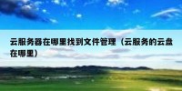 云服务器在哪里找到文件管理（云服务的云盘在哪里）
