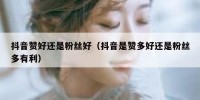 抖音赞好还是粉丝好（抖音是赞多好还是粉丝多有利）