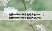 免费twitter账号密码大全2022（免费twitter账号密码大全2021）