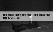 抖音加粉丝团送灯牌多少钱（抖音加粉丝团送灯牌多少钱一次）