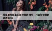 抖音加粉丝怎么加粉丝团的呢（抖音加粉丝团怎么操作）