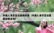 外国人来华签证最新政策（外国人来华签证最新政策咨询）