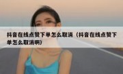 抖音在线点赞下单怎么取消（抖音在线点赞下单怎么取消啊）