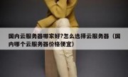 国内云服务器哪家好?怎么选择云服务器（国内哪个云服务器价格便宜）