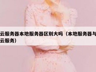 云服务器本地服务器区别大吗（本地服务器与云服务）